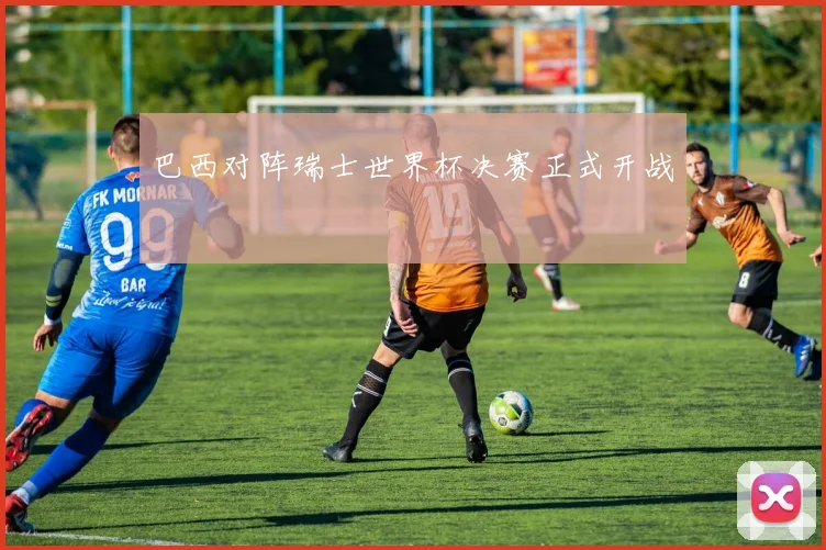巴西对阵瑞士世界杯决赛正式开战