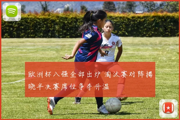 欧洲杯八强全部出炉 淘汰赛对阵揭晓半决赛席位争夺升温