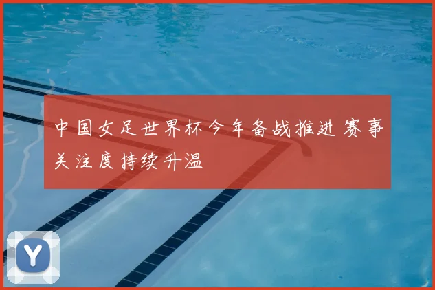 中国女足世界杯今年备战推进 赛事关注度持续升温