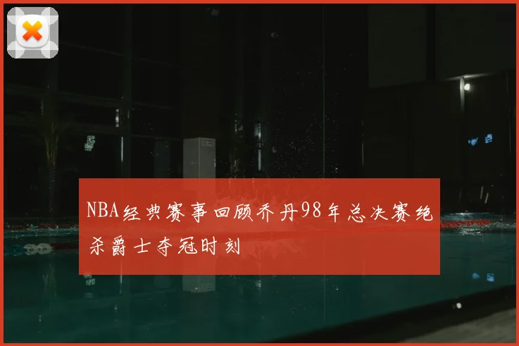 NBA经典赛事回顾乔丹98年总决赛绝杀爵士夺冠时刻