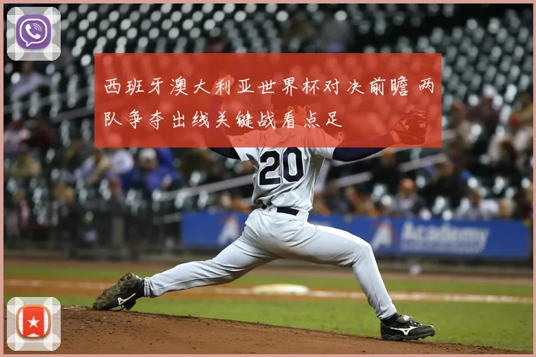 西班牙澳大利亚世界杯对决前瞻 两队争夺出线关键战看点足