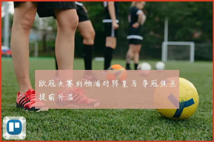 欧冠决赛利物浦对阵皇马 争冠焦点提前升温