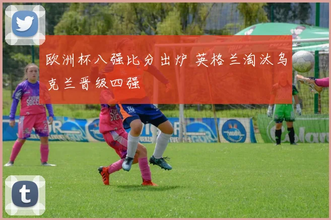 欧洲杯八强比分出炉 英格兰淘汰乌克兰晋级四强