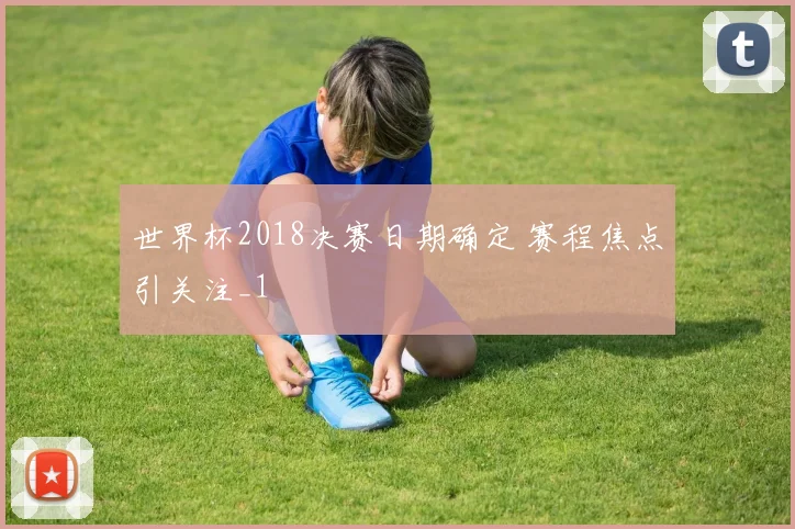 世界杯2018决赛日期确定 赛程焦点引关注_1