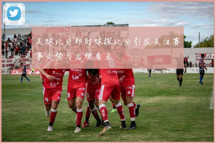 足球比分即时球探比分引发关注赛事走势与后续看点