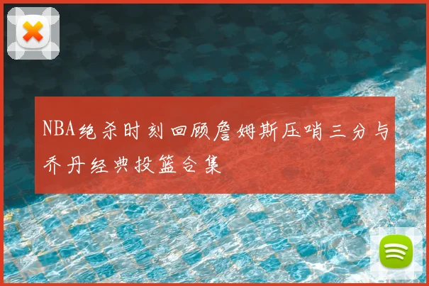 NBA绝杀时刻回顾詹姆斯压哨三分与乔丹经典投篮合集