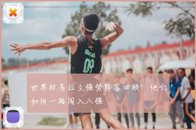 世界杯乌拉圭强势阵容回顾：他们如何一路闯入八强