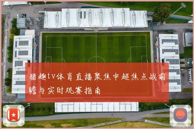 猎趣tv体育直播聚焦中超焦点战前瞻与实时观赛指南