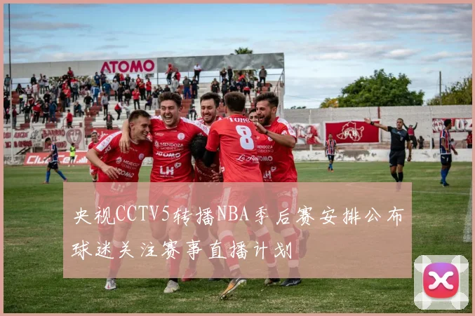 央视CCTV5转播NBA季后赛安排公布球迷关注赛事直播计划