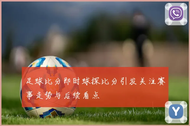 足球比分即时球探比分引发关注赛事走势与后续看点