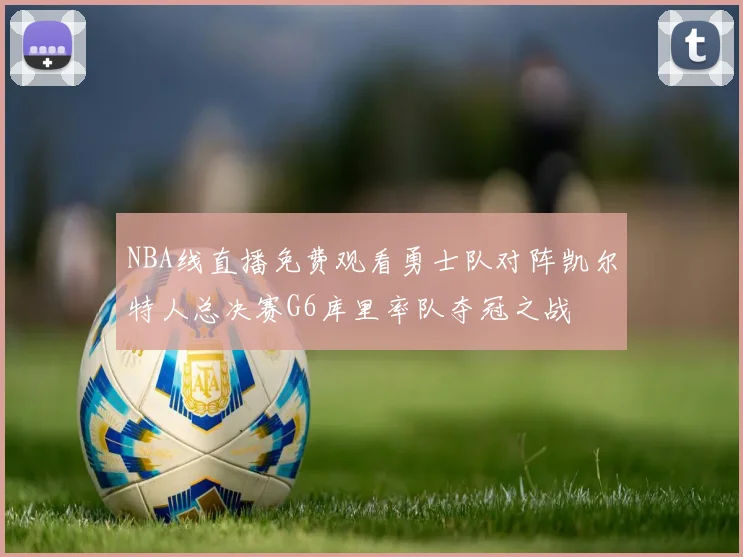NBA线直播免费观看勇士队对阵凯尔特人总决赛G6库里率队夺冠之战
