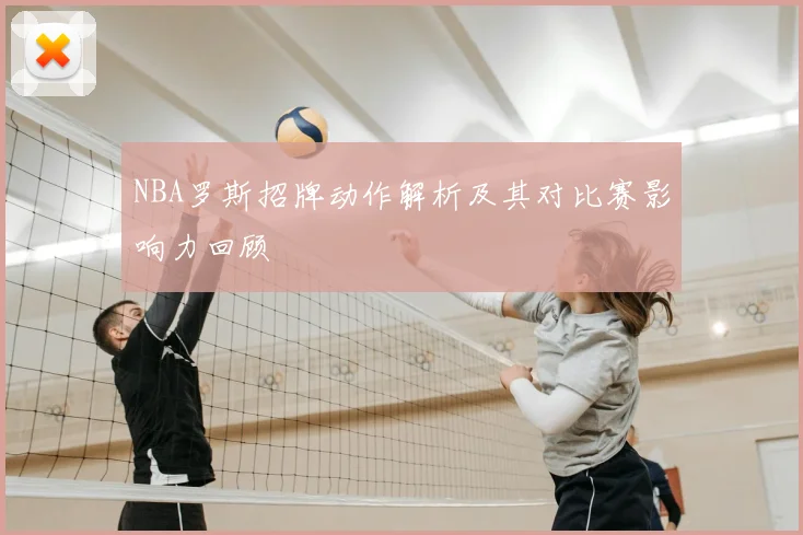 NBA罗斯招牌动作解析及其对比赛影响力回顾