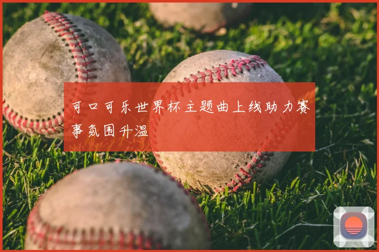 可口可乐世界杯主题曲上线助力赛事氛围升温