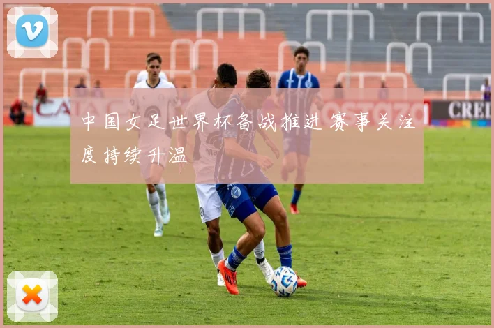 中国女足世界杯备战推进 赛事关注度持续升温