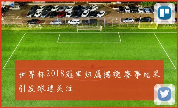 世界杯2018冠军归属揭晓 赛事结果引发球迷关注