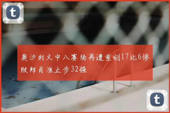 奥沙利文中八赛场再遭重创17比6惨败郑肖淮止步32强