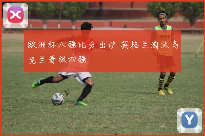 欧洲杯八强比分出炉 英格兰淘汰乌克兰晋级四强