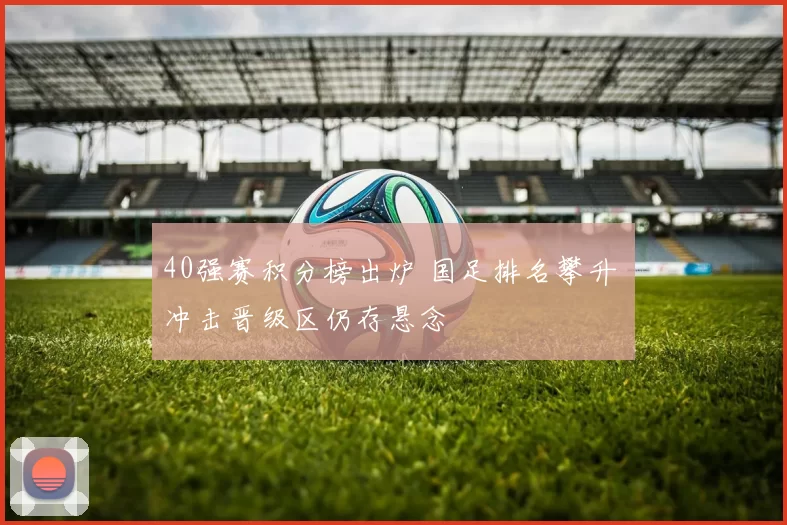 40强赛积分榜出炉 国足排名攀升 冲击晋级区仍存悬念