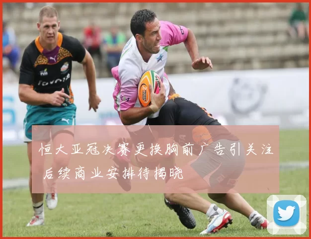 恒大亚冠决赛更换胸前广告引关注 后续商业安排待揭晓