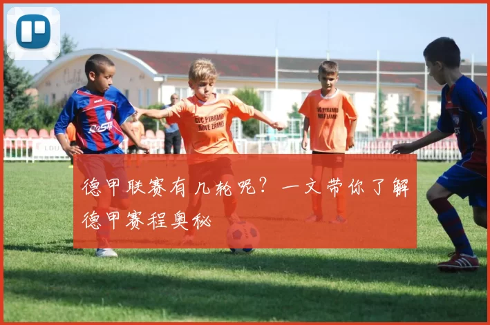 德甲联赛有几轮呢？一文带你了解德甲赛程奥秘