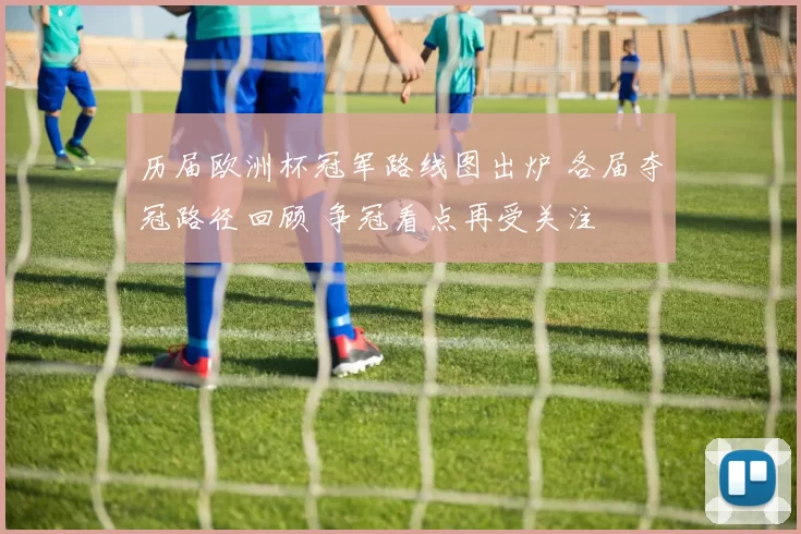 历届欧洲杯冠军路线图出炉 各届夺冠路径回顾 争冠看点再受关注