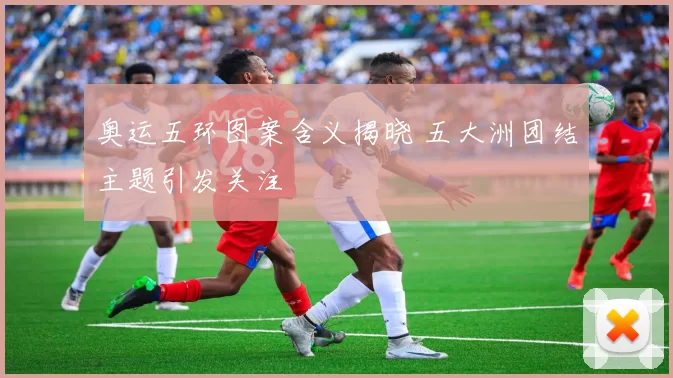 奥运五环图案含义揭晓 五大洲团结主题引发关注