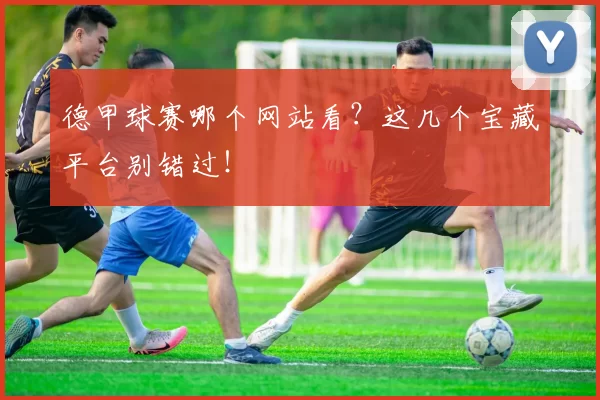 德甲球赛哪个网站看？这几个宝藏平台别错过！
