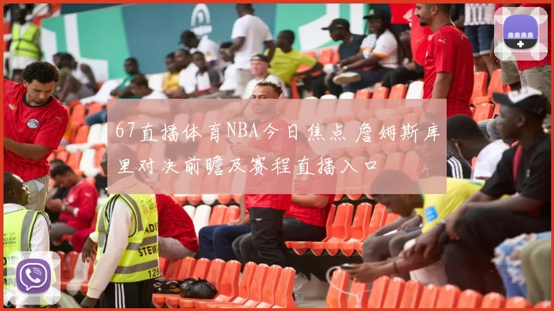67直播体育NBA今日焦点 詹姆斯库里对决前瞻及赛程直播入口