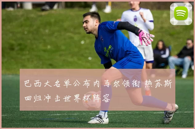 巴西大名单公布内马尔领衔 热苏斯回归冲击世界杯阵容