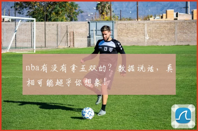 nba有没有拿五双的？数据说话，真相可能超乎你想象！
