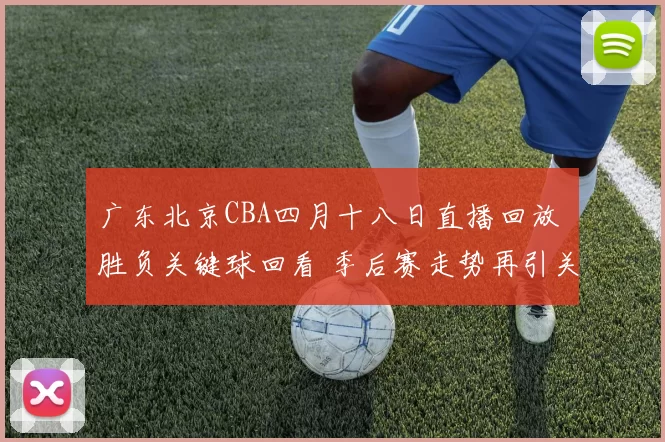 广东北京CBA四月十八日直播回放 胜负关键球回看 季后赛走势再引关注