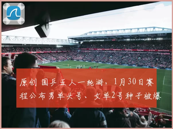 原创 国乒五人一轮游，1月30日赛程公布男单头号、女单2号种子被爆冷