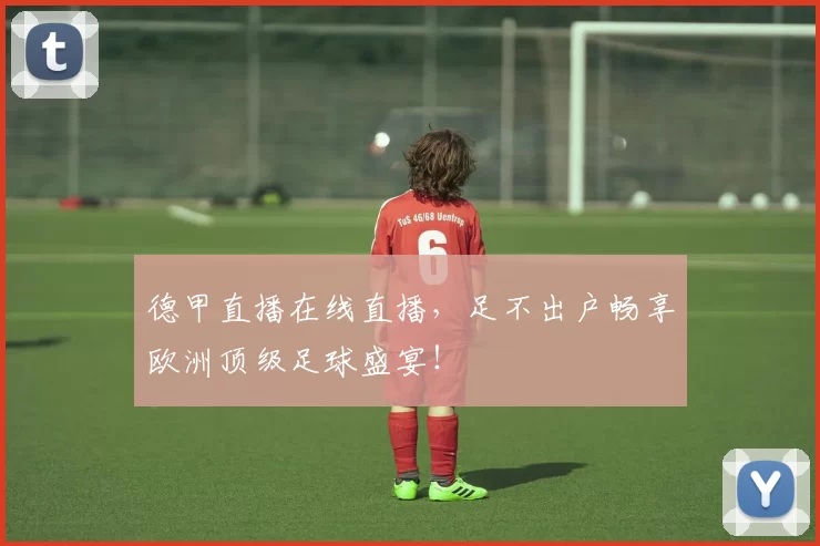 德甲直播在线直播，足不出户畅享欧洲顶级足球盛宴！