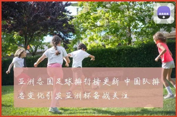 亚洲各国足球排行榜更新 中国队排名变化引发亚洲杯备战关注