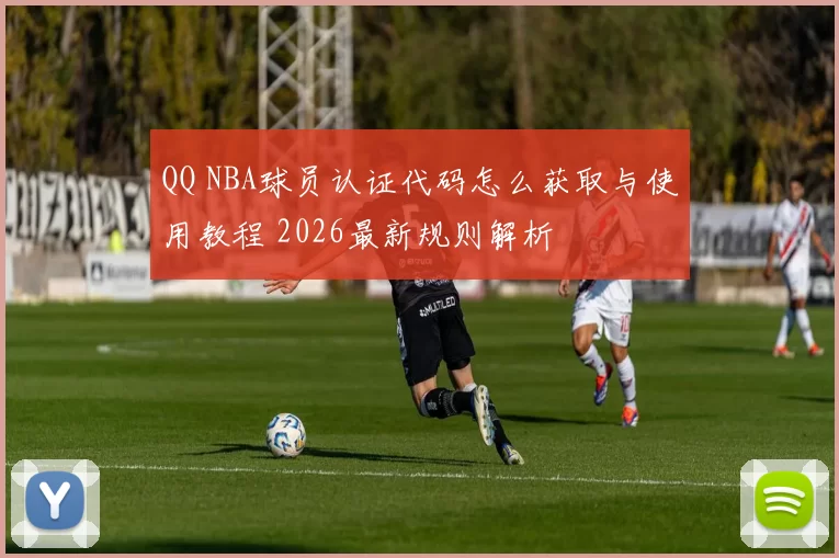 QQ NBA球员认证代码怎么获取与使用教程 2026最新规则解析