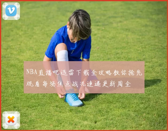 NBA直播吧迅雷下载全攻略教你抢先观看每场焦点战况速递更新周全