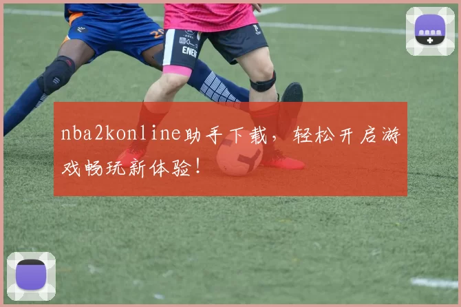 nba2konline助手下载，轻松开启游戏畅玩新体验！
