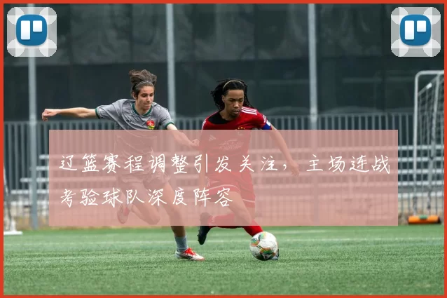 辽篮赛程调整引发关注，主场连战考验球队深度阵容