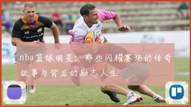nba篮球明星：那些闪耀赛场的传奇故事与背后的励志人生