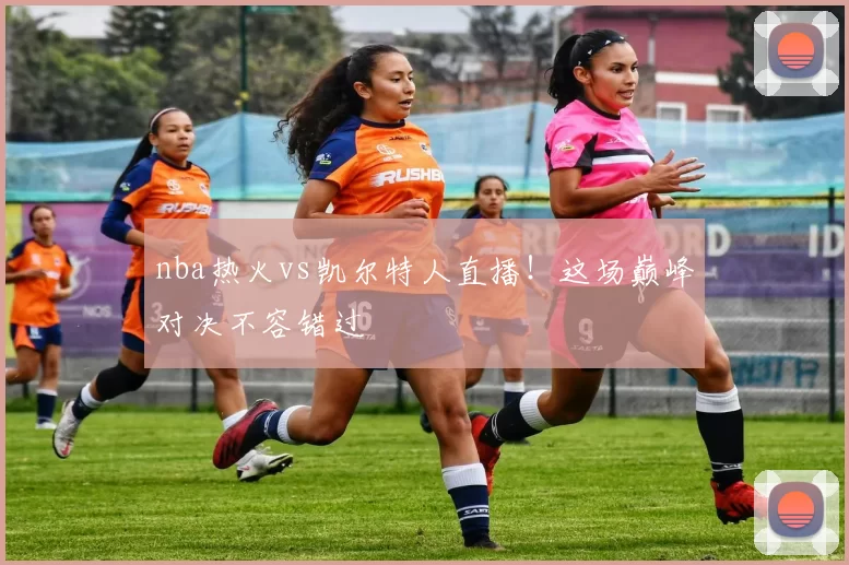 nba热火vs凯尔特人直播！这场巅峰对决不容错过