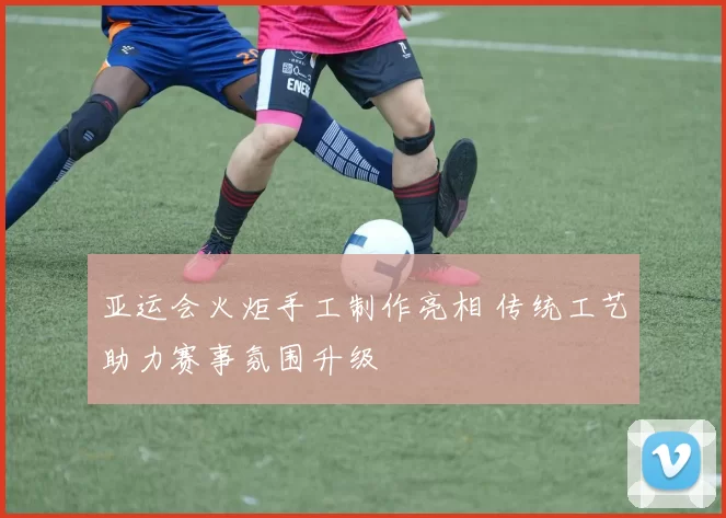 亚运会火炬手工制作亮相 传统工艺助力赛事氛围升级