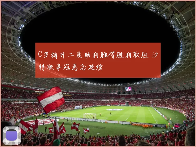 C罗梅开二度助利雅得胜利取胜 沙特联争冠悬念延续