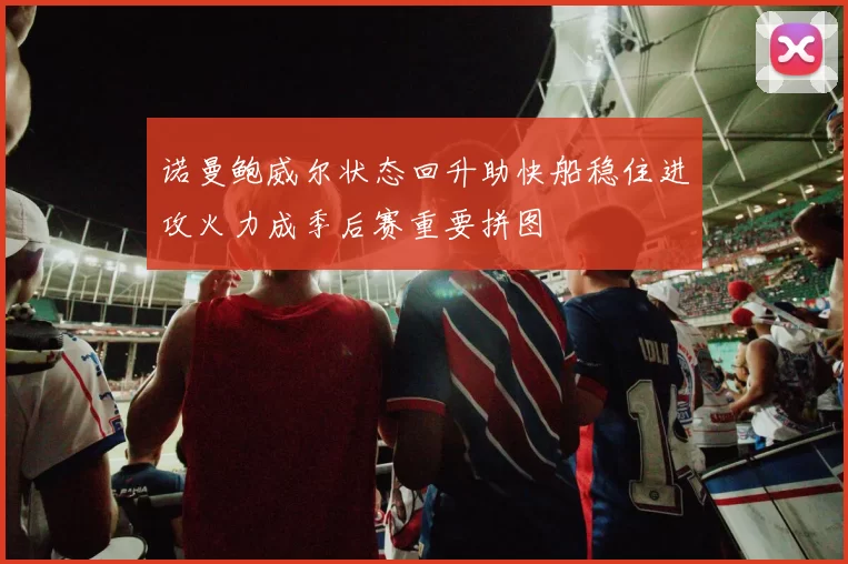 诺曼鲍威尔状态回升助快船稳住进攻火力成季后赛重要拼图