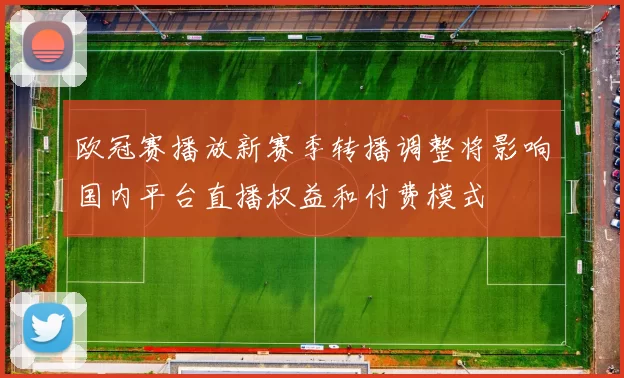 欧冠赛播放新赛季转播调整将影响国内平台直播权益和付费模式