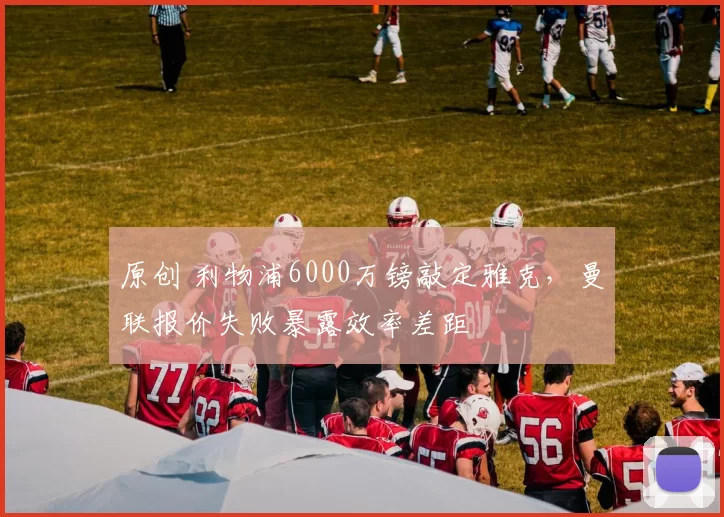 原创 利物浦6000万镑敲定雅克，曼联报价失败暴露效率差距