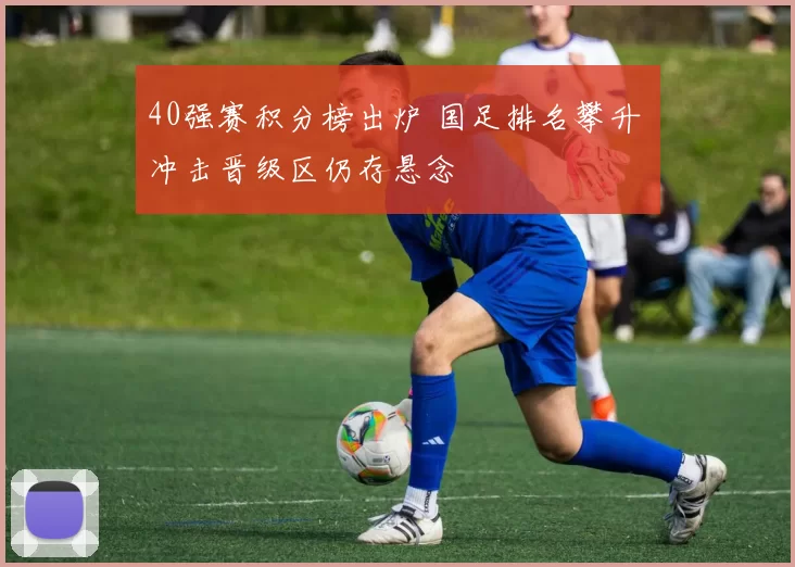 40强赛积分榜出炉 国足排名攀升 冲击晋级区仍存悬念