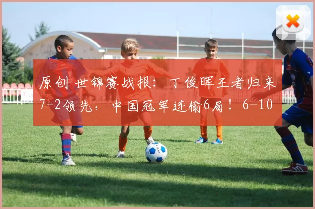 原创 世锦赛战报：丁俊晖王者归来7-2领先，中国冠军连输6局！6-10一轮游