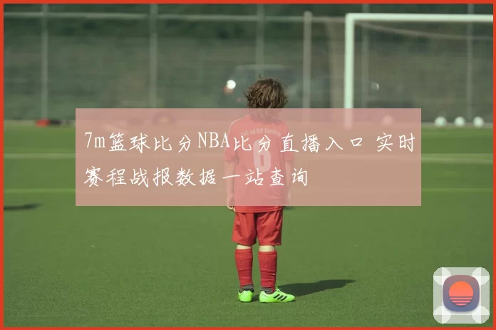 7m篮球比分NBA比分直播入口 实时赛程战报数据一站查询