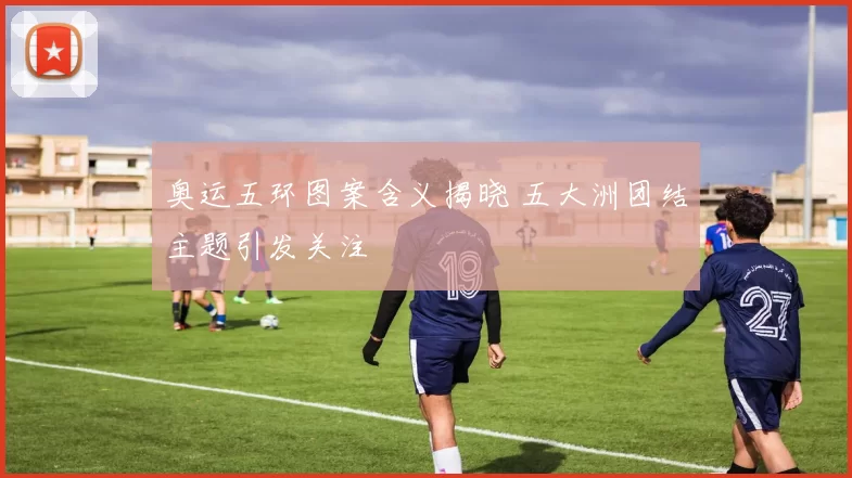 奥运五环图案含义揭晓 五大洲团结主题引发关注