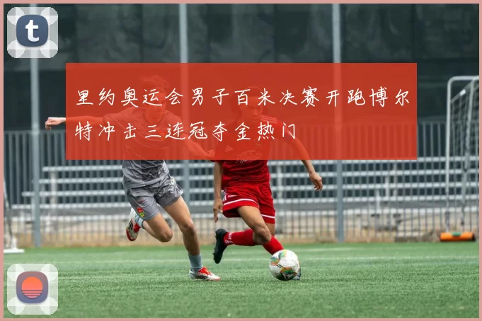 里约奥运会男子百米决赛开跑博尔特冲击三连冠夺金热门